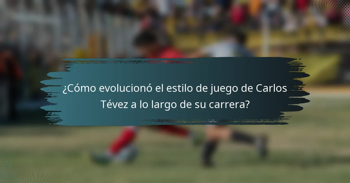¿Cómo evolucionó el estilo de juego de Carlos Tévez a lo largo de su carrera?
