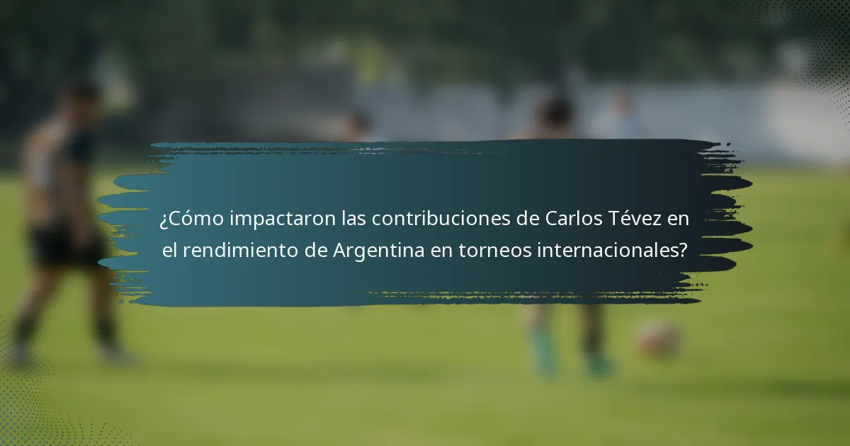 ¿Cómo impactaron las contribuciones de Carlos Tévez en el rendimiento de Argentina en torneos internacionales?