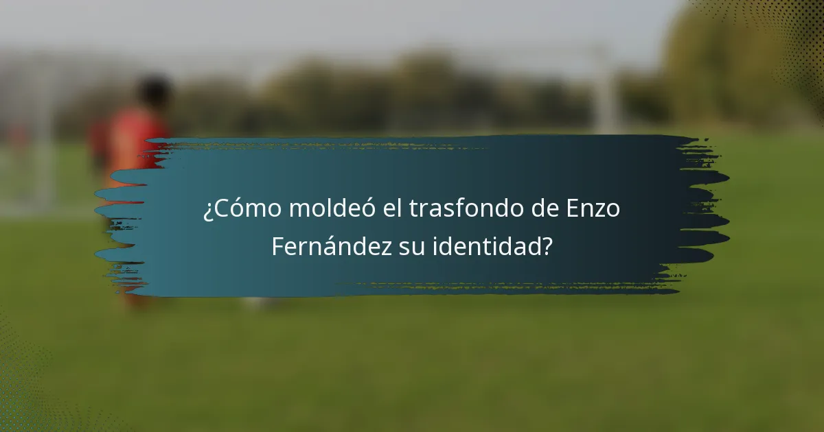 ¿Cómo moldeó el trasfondo de Enzo Fernández su identidad?