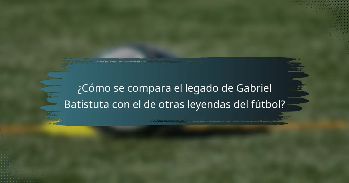 ¿Cómo se compara el legado de Gabriel Batistuta con el de otras leyendas del fútbol?
