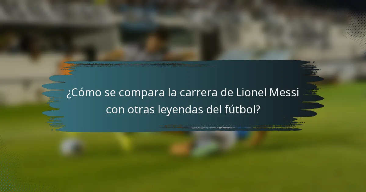 ¿Cómo se compara la carrera de Lionel Messi con otras leyendas del fútbol?