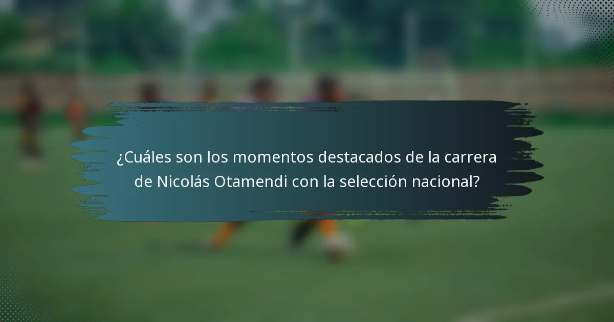 ¿Cuáles son los momentos destacados de la carrera de Nicolás Otamendi con la selección nacional?