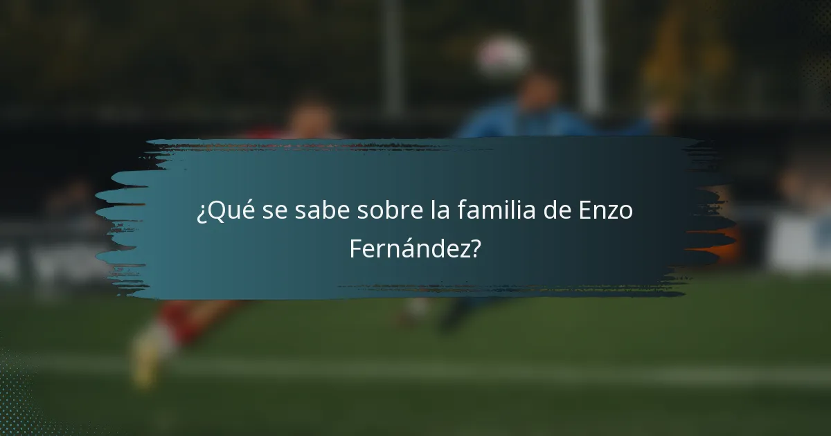 ¿Qué se sabe sobre la familia de Enzo Fernández?